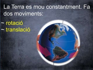 La Terra es mou constantment. Fa 
dos moviments: 
~ rotació 
~ translació 
 