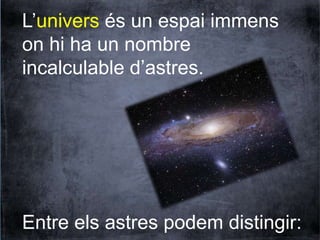 L’univers és un espai immens 
on hi ha un nombre 
incalculable d’astres. 
Entre els astres podem distingir: 
 
