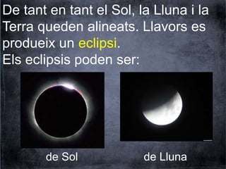 De tant en tant el Sol, la Lluna i la 
Terra queden alineats. Llavors es 
produeix un eclipsi. 
Els eclipsis poden ser: 
de Sol de Lluna 
 