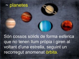 ~ planetes 
Són cossos sòlids de forma esfèrica 
que no tenen llum pròpia i giren al 
voltant d’una estrella, seguint un 
recorregut anomenat òrbita. 
 