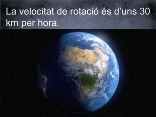 La Terra es desplaça a una velocitat de 
107.280 km/hora o 29,8 km/segon. 
Aquest moviment, juntament amb l’eix 
de rotaci...