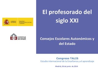 El profesorado del
siglo XXI
Consejos Escolares Autonómicos y
del Estado
XX
Madrid, 26 de junio de 2014
Congreso TALIS
Estudio internacional de la Enseñanza y el aprendizaje
 