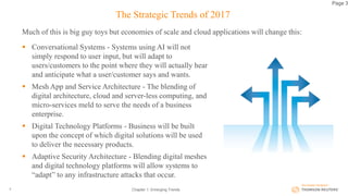 The Strategic Trends of 2017
 Conversational Systems - Systems using AI will not
simply respond to user input, but will adapt to
users/customers to the point where they will actually hear
and anticipate what a user/customer says and wants.
 Mesh App and Service Architecture - The blending of
digital architecture, cloud and server-less computing, and
micro-services meld to serve the needs of a business
enterprise.
 Digital Technology Platforms - Business will be built
upon the concept of which digital solutions will be used
to deliver the necessary products.
 Adaptive Security Architecture - Blending digital meshes
and digital technology platforms will allow systems to
“adapt” to any infrastructure attacks that occur.
Chapter 1: Emerging Trends8
Page 3
Much of this is big guy toys but economies of scale and cloud applications will change this:
 