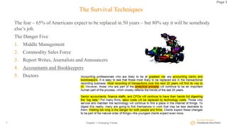 The Survival Techniques
The fear – 65% of Americans expect to be replaced in 50 years – but 80% say it will be somebody
else’s job.
The Danger Five
1. Middle Management
2. Commodity Sales Force
3. Report Writes, Journalists and Announcers
4. Accountants and Bookkeepers
5. Doctors
Chapter 1: Emerging Trends9
Page 3
 