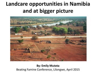 Landcare opportunities in Namibia
and at bigger picture
By: Emily Mutota
Beating Famine Conference, Lilongwe, April 2015
 