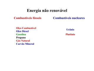 Energia não renovável Combustíveis fósseis Oleo Combustível Oleo Diesel Gasolina Propano Gás Natural Carvão Mineral Combustíveis nucleares Urânio Plutônio 