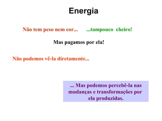 Energia Não tem peso nem cor... ...tampouco  cheiro! Mas pagamos por ela! Não podemos vê-la diretamente... ... Mas podemos percebê-la nas mudanças e transformações por  ela produzidas. 