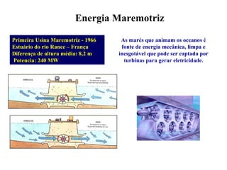 Primeira Usina Maremotriz - 1966 Estuário do rio Rance – França Diferença de altura média: 8,2 m  Potencia: 240 MW Energia Maremotriz As marés que animam os oceanos é fonte de energia mecânica, limpa e inesgotável que pode ser captada por turbinas para gerar eletricidade. 