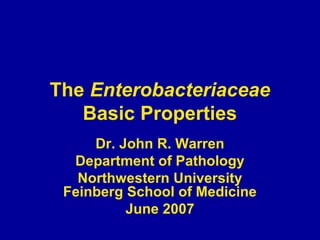 The Enterobacteriaceae
   Basic Properties
     Dr. John R. Warren
  Department of Pathology
   Northwestern University
 Feinberg School of Medicine
          June 2007
 