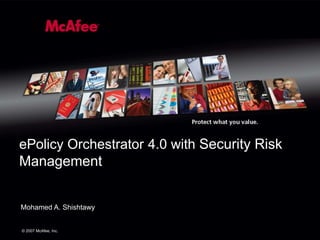 ePolicy Orchestrator 4.0 with Security Risk
Management


Mohamed A. Shishtawy


© 2007 McAfee, Inc.
 