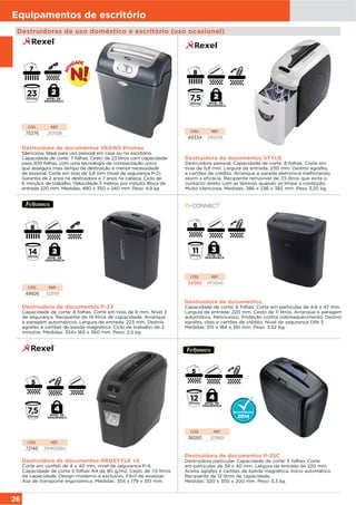 26
Equipamentos de escritório
Destruidoras de uso doméstico e escritório (uso ocasional)
Destruidora de documentos P-35C
Destruidora particular. Capacidade de corte: 5 folhas. Corte
em partículas de 39 x 40 mm. Largura de entrada de 220 mm.
Aceita agrafes e cartões de banda magnética. Início automático.
Recipiente de 12 litros de capacidade.
Medidas: 320 x 350 x 200 mm. Peso: 3,3 kg.
CÓD. REF.
38260 3213601
Destruidora de documentos
Capacidade de corte: 6 folhas. Corte em partículas de 4,6 x 47 mm.
Largura de entrada: 220 mm. Cesto de 11 litros. Arranque e paragem
automática. Retrocesso. Proteção contra sobreaquecimento. Destrói
agrafes, clips e cartões de crédito. Nivel de segurança DIN 3.
Medidas: 315 x 184 x 361 mm. Peso: 3.52 Kg.
CÓD. REF.
54988 KF15543
Destruidora de documentos STYLE
Destruidora pessoal. Capacidade de corte: 8 folhas. Corte em
tiras de 5,8 mm. Largura da entrada: 230 mm. Destroí agrafes,
e cartões de crédito. Arranque e parada eletrónica melhorando
assim a eficácia. Recipiente removível de 7,5 litros que evita o
contacto direto com as lâminas quando se limpa o conteúdo.
Muito silenciosa. Medidas: 386 x 236 x 382 mm. Peso 3,20 kg.
CÓD. REF.
49334 2102535
Destruidora de documentos V60WS Promax
Silenciosa. Ideal para uso pessoal em casa ou no escritório.
Capacidade de corte: 7 folhas. Cesto de 23 litros com capacidade
para 200 folhas, com uma tecnologia de compactação única
que assegura mais tempo de destruição e menor necessidade
de esvaziar. Corte em tiras de 5,8 mm (nivel de segurança P-2).
Garantia de 2 anos na destruidora e 7 anos na cabeça. Ciclo de
6 minutos de trabalho. Velocidade 3 metros por minuto. Boca de
entrada 220 mm. Medidas: 480 x 350 x 240 mm. Peso: 4,9 kg
CÓD. REF.
75376 2101338
Destruidora de documentos P-33
Capacidade de corte: 8 folhas. Corte em tiras de 6 mm. Nível 2
de segurança. Recipiente de 14 litros de capacidade. Arranque
e paragem automáticos. Largura de entrada: 223 mm. Destrói
agrafes e cartões de banda magnética. Ciclo de trabalho de 2
minutos. Medidas: 324x 165 x 360 mm. Peso: 2,5 kg.
CÓD. REF.
49926 3231101
Destruidora de documentos PROSTYLE +5
Corte em confeti de 4 x 40 mm, nivel de segurança P-4.
Capacidade de corte 5 folhas A4 de 80 g/m2. Cesto de 7,5 litros
de capacidade. Design moderno e exclusivo. Fácil de esvaziar.
Asa de transporte ergonómica. Medidas: 354 x 179 x 351 mm.
CÓD. REF.
72146 2104005EU
NIVEL DE
SEGURANÇA
NIVEL DE
SEGURANÇA
NIVEL DE
SEGURANÇA
NIVEL DE
SEGURANÇA
NIVEL DE
SEGURANÇA
NIVEL DE
SEGURANÇA
 