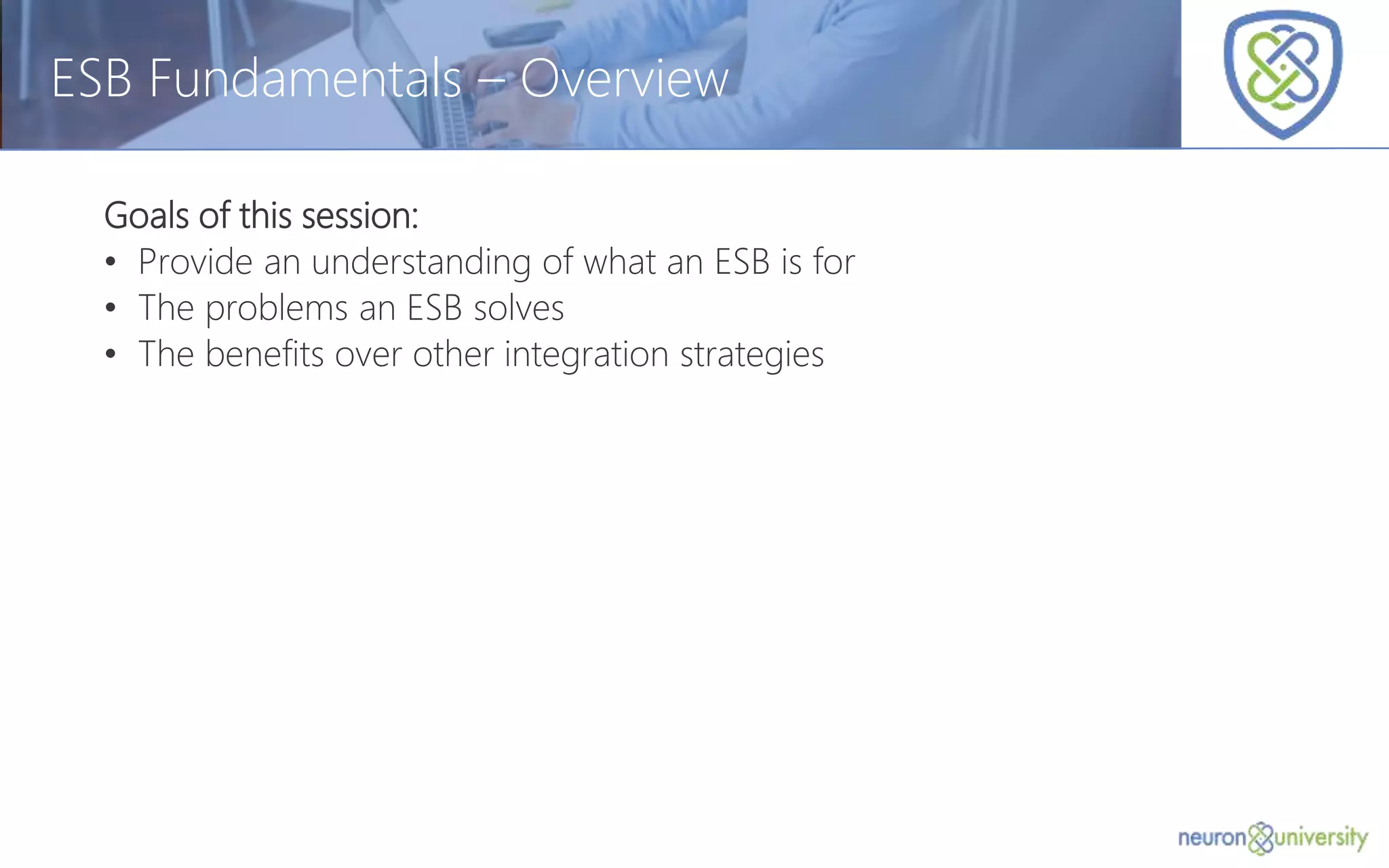 © Copyright 2014, Neudesic. All rights reserved.
ESB Fundamentals – Overview
Goals of this session:
• Provide an understanding of what an ESB is for
• The problems an ESB solves
• The benefits over other integration strategies
 