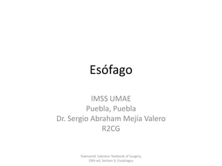 Esófago

           IMSS UMAE
         Puebla, Puebla
Dr. Sergio Abraham Mejía Valero
              R2CG


      Townsend: Sabiston Textbook of Surgery,
          19th ed, Section 9, Esophagus
 