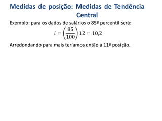 Medidas de posição: Medidas de Tendência
Central
Exemplo: para os dados de salários o 85º percentil será:
𝑖 =
85
100
12 = 10,2
Arredondando para mais teríamos então a 11ª posição.
 