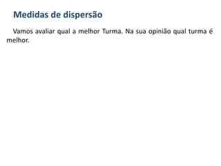 Medidas de dispersão
Vamos avaliar qual a melhor Turma. Na sua opinião qual turma é
melhor.
 