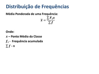 Distribuição de Frequências
Média Ponderada de uma Frequência:
𝒙 =
𝑭𝒊 𝒙
𝒇
Onde:
𝒙 – Ponto Médio da Classe
𝒇𝒊 - Frequência acumulada
𝒇 - n
 