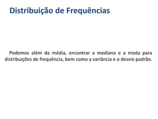 Distribuição de Frequências
Podemos além da média, encontrar a mediana e a moda para
distribuições de frequência, bem como a variância e o desvio padrão.
 