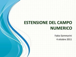 ESTENSIONE DEL CAMPO
NUMERICO
Fabio Sammarini
4 ottobre 2011
 