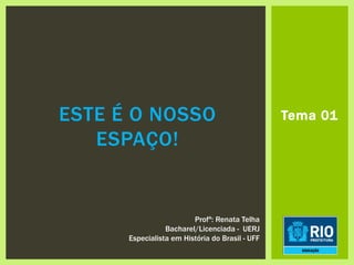 Tema 01ESTE É O NOSSO
ESPAÇO!
Profª: Renata Telha
Bacharel/Licenciada - UERJ
Especialista em História do Brasil - UFF
 
