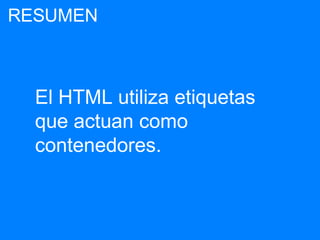 El HTML utiliza etiquetas
que actuan como
contenedores.
RESUMEN
 