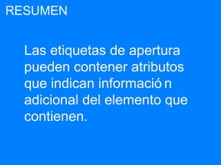Las etiquetas de apertura
pueden contener atributos
que indican informació n
adicional del elemento que
contienen.
RESUMEN
 