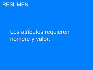 Los atributos requieren
nombre y valor.
RESUMEN
 