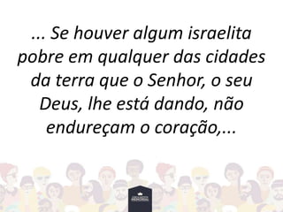 ... Se houver algum israelita
pobre em qualquer das cidades
da terra que o Senhor, o seu
Deus, lhe está dando, não
endureçam o coração,...
 