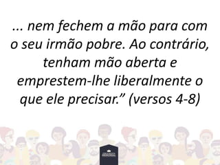 ... nem fechem a mão para com
o seu irmão pobre. Ao contrário,
tenham mão aberta e
emprestem-lhe liberalmente o
que ele precisar.” (versos 4-8)
 