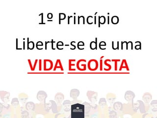 1º Princípio
Liberte-se de uma
VIDA EGOÍSTA
 