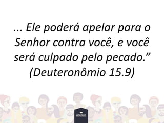 ... Ele poderá apelar para o
Senhor contra você, e você
será culpado pelo pecado.”
(Deuteronômio 15.9)
 