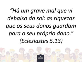 “Há um grave mal que vi
debaixo do sol: as riquezas
que os seus donos guardam
para o seu próprio dano.”
(Eclesiastes 5.13)
 