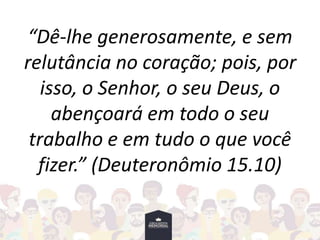 “Dê-lhe generosamente, e sem
relutância no coração; pois, por
isso, o Senhor, o seu Deus, o
abençoará em todo o seu
trabalho e em tudo o que você
fizer.” (Deuteronômio 15.10)
 