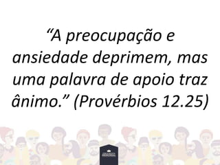 “A preocupação e
ansiedade deprimem, mas
uma palavra de apoio traz
ânimo.” (Provérbios 12.25)
 