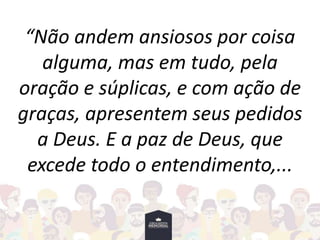 “Não andem ansiosos por coisa
alguma, mas em tudo, pela
oração e súplicas, e com ação de
graças, apresentem seus pedidos
a Deus. E a paz de Deus, que
excede todo o entendimento,...
 