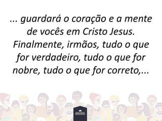 ... guardará o coração e a mente
de vocês em Cristo Jesus.
Finalmente, irmãos, tudo o que
for verdadeiro, tudo o que for
nobre, tudo o que for correto,...
 