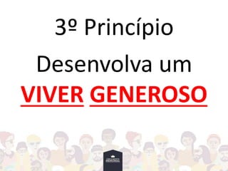3º Princípio
Desenvolva um
VIVER GENEROSO
 