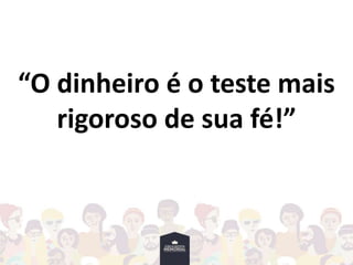 “O dinheiro é o teste mais
rigoroso de sua fé!”
 