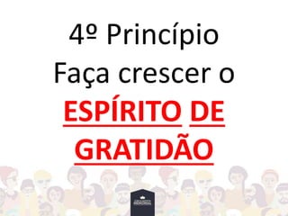 4º Princípio
Faça crescer o
ESPÍRITO DE
GRATIDÃO
 