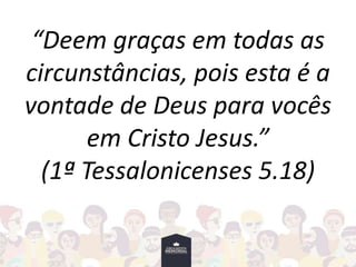 “Deem graças em todas as
circunstâncias, pois esta é a
vontade de Deus para vocês
em Cristo Jesus.”
(1ª Tessalonicenses 5.18)
 