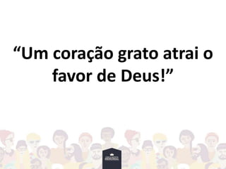 “Um coração grato atrai o
favor de Deus!”
 
