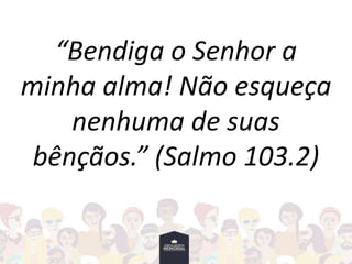 “Bendiga o Senhor a
minha alma! Não esqueça
nenhuma de suas
bênçãos.” (Salmo 103.2)
 