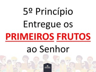 5º Princípio
Entregue os
PRIMEIROS FRUTOS
ao Senhor
 