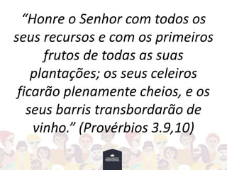 “Honre o Senhor com todos os
seus recursos e com os primeiros
frutos de todas as suas
plantações; os seus celeiros
ficarão plenamente cheios, e os
seus barris transbordarão de
vinho.” (Provérbios 3.9,10)
 