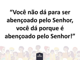 “Você não dá para ser
abençoado pelo Senhor,
você dá porque é
abençoado pelo Senhor!”
 