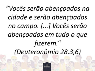 “Vocês serão abençoados na
cidade e serão abençoados
no campo. [...] Vocês serão
abençoados em tudo o que
fizerem.”
(Deuteronômio 28.3,6)
 