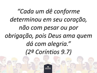 “Cada um dê conforme
determinou em seu coração,
não com pesar ou por
obrigação, pois Deus ama quem
dá com alegria.”
(2ª Coríntios 9.7)
 