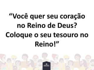 “Você quer seu coração
no Reino de Deus?
Coloque o seu tesouro no
Reino!”
 