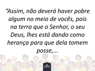 “Assim, não deverá haver pobre
algum no meio de vocês, pois
na terra que o Senhor, o seu
Deus, lhes está dando como
herança para que dela tomem
posse,...
 