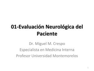 01-Evaluación Neurológica del
          Paciente
         Dr. Miguel M. Crespo
    Especialista en Medicina Interna
  Profesor Universidad Montemorelos

                                       1
 