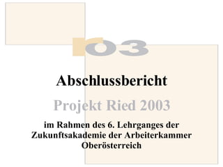 Abschlussbericht Projekt Ried 2003   im Rahmen des 6. Lehrganges der Zukunftsakademie der Arbeiterkammer Oberösterreich 